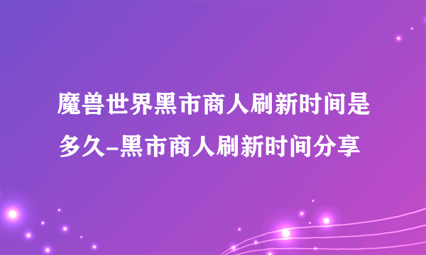 魔兽世界黑市商人刷新时间是多久-黑市商人刷新时间分享