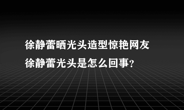 徐静蕾晒光头造型惊艳网友 徐静蕾光头是怎么回事？