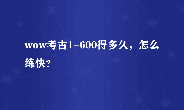 wow考古1-600得多久，怎么练快？