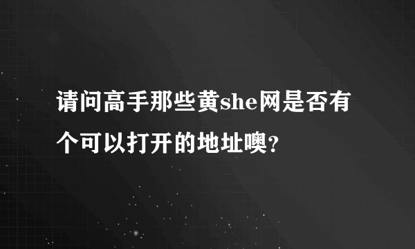 请问高手那些黄she网是否有个可以打开的地址噢？