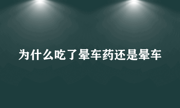 为什么吃了晕车药还是晕车