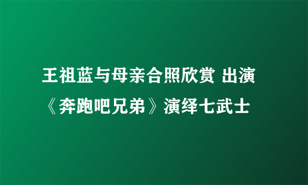 王祖蓝与母亲合照欣赏 出演《奔跑吧兄弟》演绎七武士