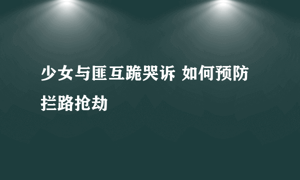 少女与匪互跪哭诉 如何预防拦路抢劫