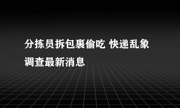 分拣员拆包裹偷吃 快递乱象调查最新消息