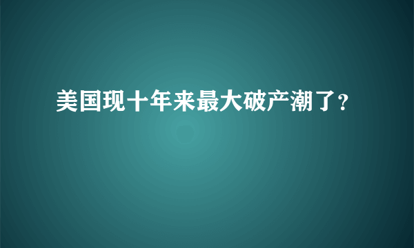 美国现十年来最大破产潮了？