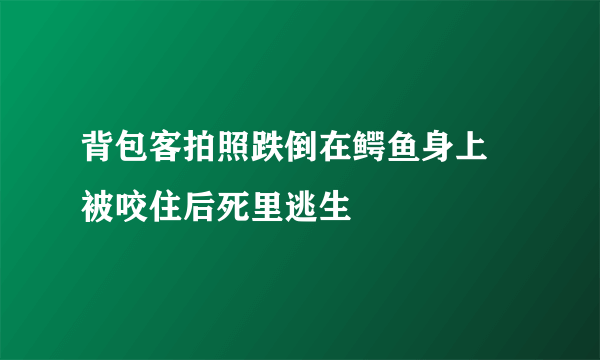 背包客拍照跌倒在鳄鱼身上 被咬住后死里逃生