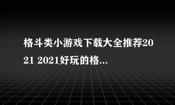 格斗类小游戏下载大全推荐2021 2021好玩的格斗小游戏