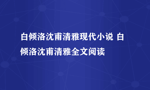 白倾洛沈甫清雅现代小说 白倾洛沈甫清雅全文阅读