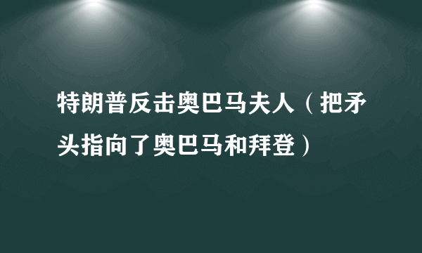 特朗普反击奥巴马夫人（把矛头指向了奥巴马和拜登）