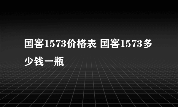 国窖1573价格表 国窖1573多少钱一瓶