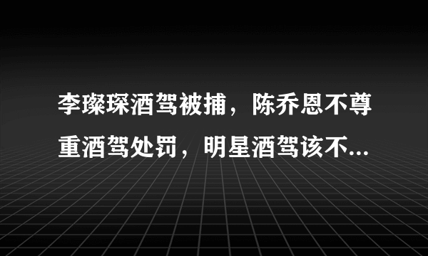 李璨琛酒驾被捕，陈乔恩不尊重酒驾处罚，明星酒驾该不该严惩？