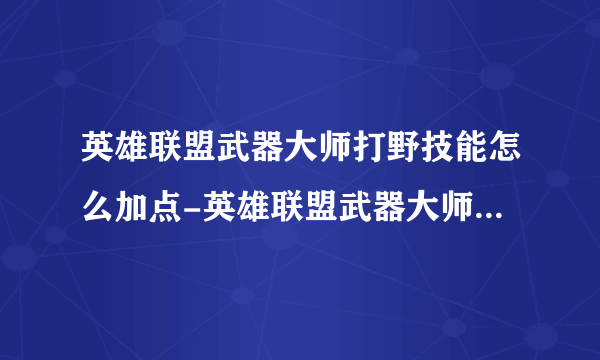 英雄联盟武器大师打野技能怎么加点-英雄联盟武器大师打野技能加点推荐