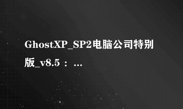 GhostXP_SP2电脑公司特别版_v8.5 ：怎么下载和做系统呢。最好说明白点本人有点笨谢谢了，大神帮忙啊
