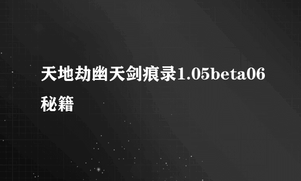 天地劫幽天剑痕录1.05beta06秘籍