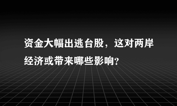 资金大幅出逃台股，这对两岸经济或带来哪些影响？