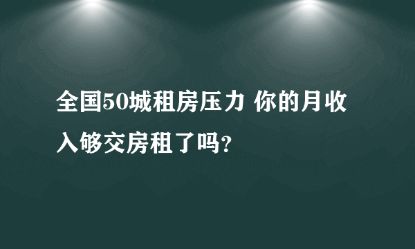 全国50城租房压力 你的月收入够交房租了吗？