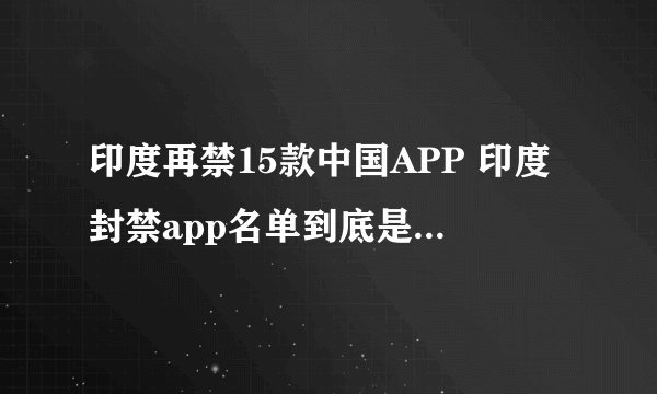 印度再禁15款中国APP 印度封禁app名单到底是什么回事