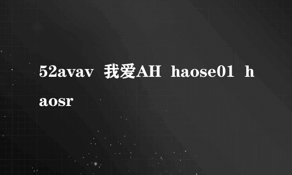 52avav  我爱AH  haose01  haosr