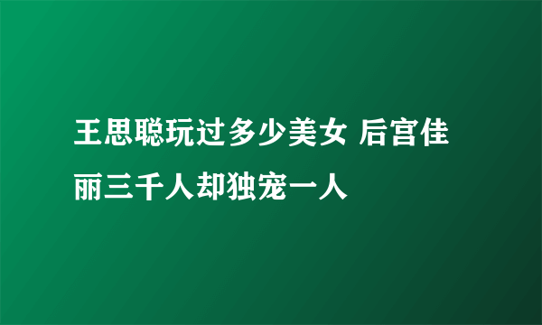 王思聪玩过多少美女 后宫佳丽三千人却独宠一人