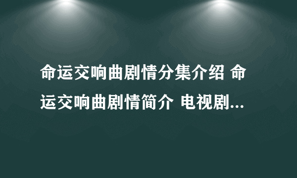 命运交响曲剧情分集介绍 命运交响曲剧情简介 电视剧命运交响曲全集剧情