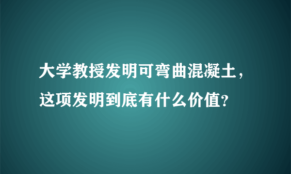 大学教授发明可弯曲混凝土，这项发明到底有什么价值？