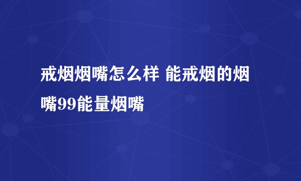 戒烟烟嘴怎么样 能戒烟的烟嘴99能量烟嘴