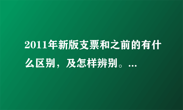 2011年新版支票和之前的有什么区别，及怎样辨别。非常急，谢谢