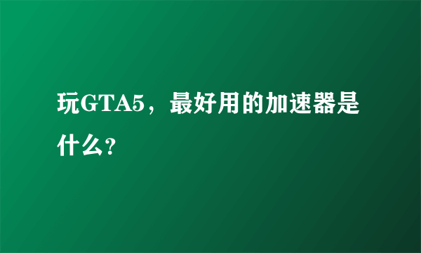 玩GTA5，最好用的加速器是什么？