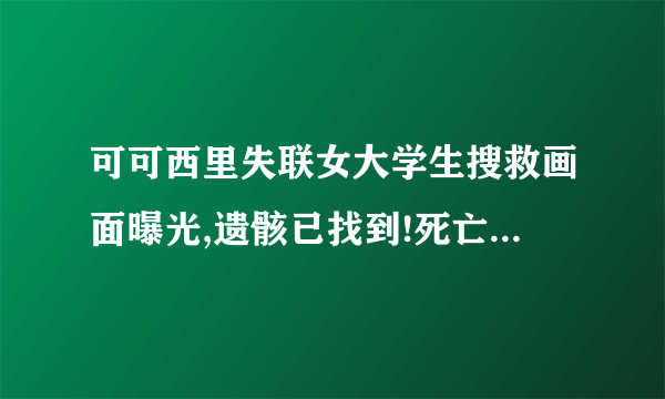 可可西里失联女大学生搜救画面曝光,遗骸已找到!死亡原因已查明