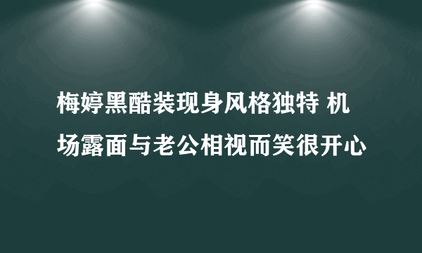 梅婷黑酷装现身风格独特 机场露面与老公相视而笑很开心