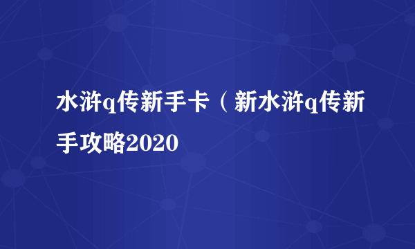 水浒q传新手卡（新水浒q传新手攻略2020