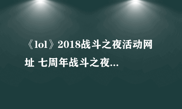 《lol》2018战斗之夜活动网址 七周年战斗之夜领随重皮肤地址