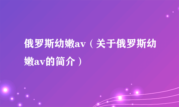 俄罗斯幼嫩av（关于俄罗斯幼嫩av的简介）