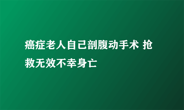 癌症老人自己剖腹动手术 抢救无效不幸身亡