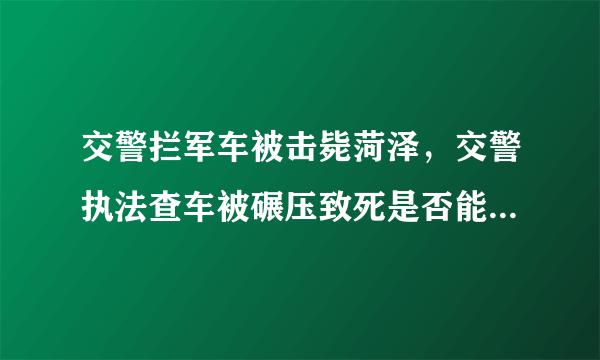 交警拦军车被击毙菏泽，交警执法查车被碾压致死是否能追认为烈士