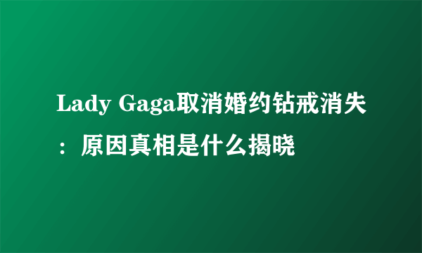 Lady Gaga取消婚约钻戒消失：原因真相是什么揭晓