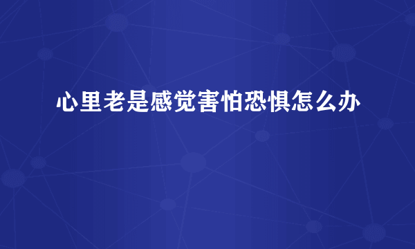 心里老是感觉害怕恐惧怎么办