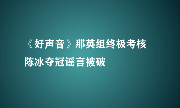 《好声音》那英组终极考核 陈冰夺冠谣言被破