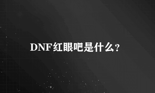 DNF红眼吧是什么？