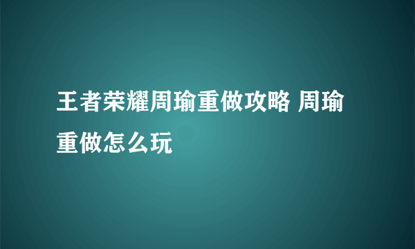 王者荣耀周瑜重做攻略 周瑜重做怎么玩