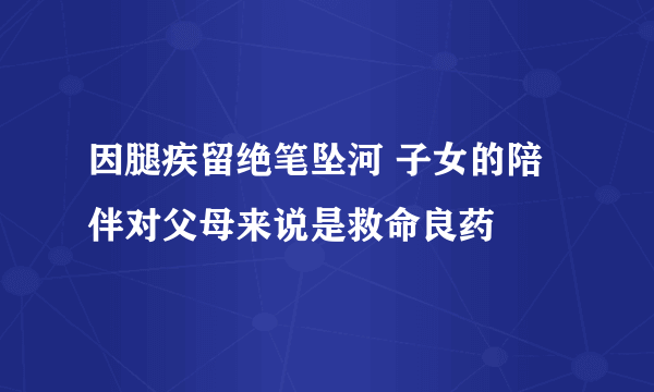 因腿疾留绝笔坠河 子女的陪伴对父母来说是救命良药