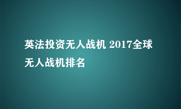 英法投资无人战机 2017全球无人战机排名