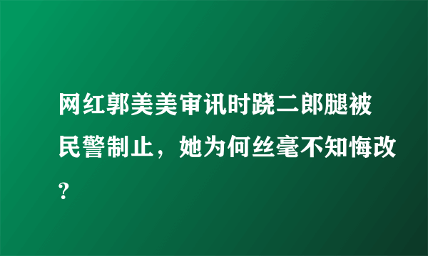 网红郭美美审讯时跷二郎腿被民警制止，她为何丝毫不知悔改？