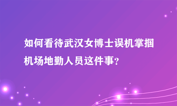 如何看待武汉女博士误机掌掴机场地勤人员这件事？