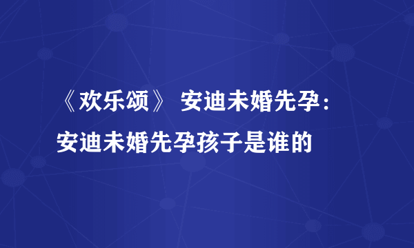 《欢乐颂》 安迪未婚先孕：安迪未婚先孕孩子是谁的