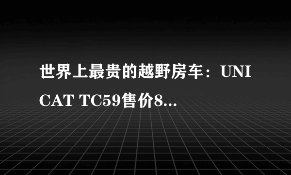 世界上最贵的越野房车：UNICAT TC59售价8000万(全球旅行毫无压力)