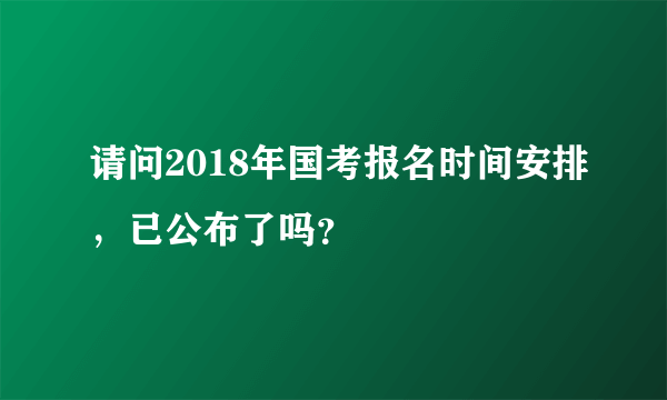 请问2018年国考报名时间安排，已公布了吗？