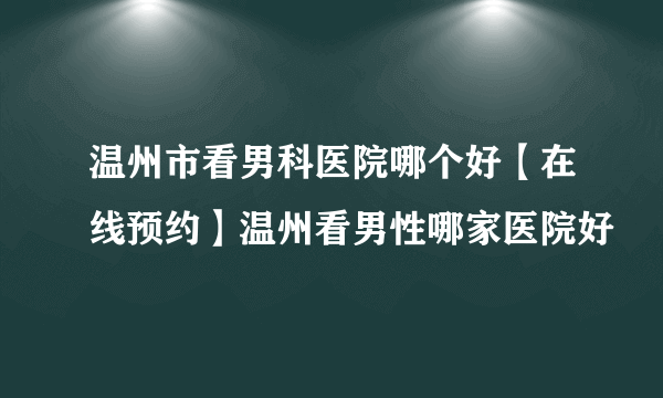 温州市看男科医院哪个好【在线预约】温州看男性哪家医院好