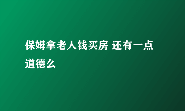 保姆拿老人钱买房 还有一点道德么