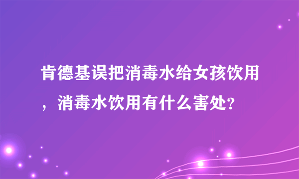 肯德基误把消毒水给女孩饮用，消毒水饮用有什么害处？